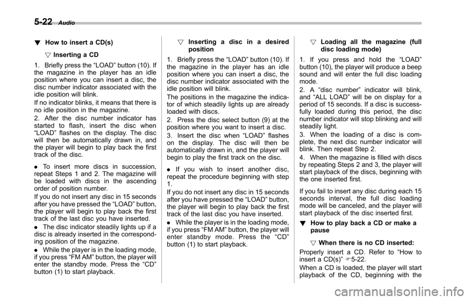 SUBARU TRIBECA 2014 1.G Owners Manual 5-22Audio
!How to insert a CD(s)
!Inserting a CD
1. Briefly press the“LOAD”button (10). Ifthe magazine in the player has an idleposition where you can insert a disc, thedisc number indicator assoc