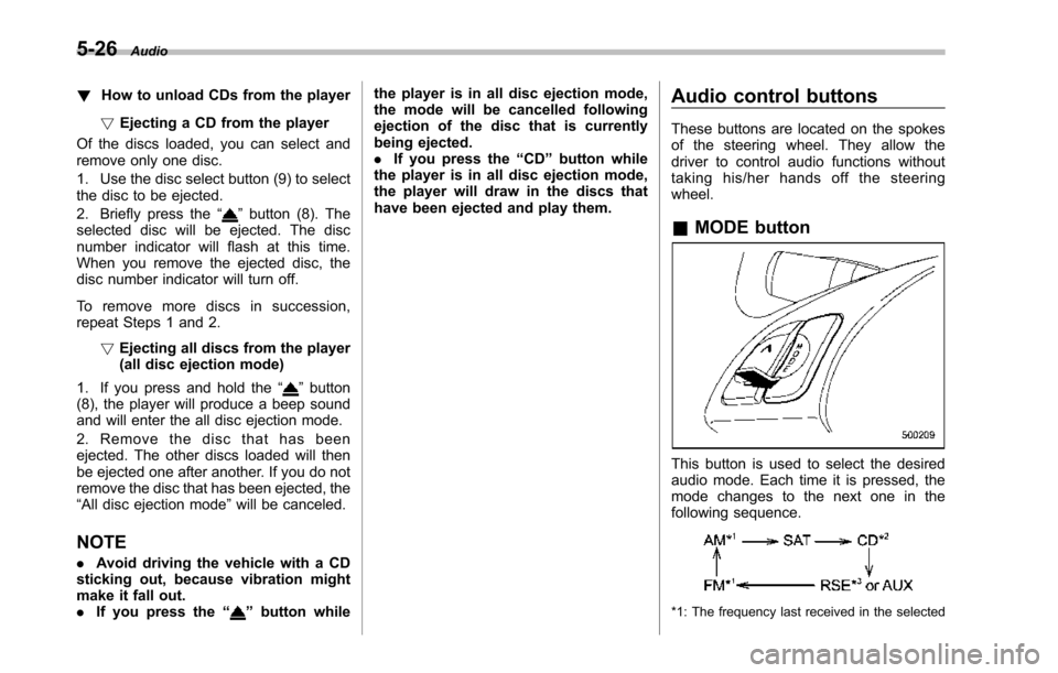 SUBARU TRIBECA 2014 1.G Owners Manual 5-26Audio
!How to unload CDs from the player
!Ejecting a CD from the player
Of the discs loaded, you can select andremove only one disc.
1. Use the disc select button (9) to selectthe disc to be eject