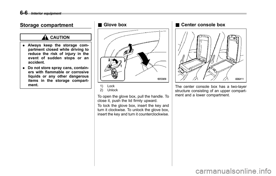 SUBARU TRIBECA 2014 1.G Owners Manual 6-6Interior equipment
Storage compartment
CAUTION
.Always keep the storage com-partment closed while driving toreduce the risk of injury in theevent of sudden stops or anaccident.
.Do not store spray 