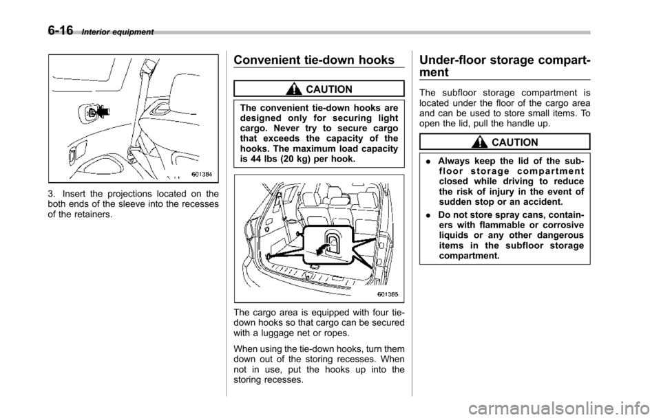 SUBARU TRIBECA 2014 1.G Owners Manual 6-16Interior equipment
3. Insert the projections located on theboth ends of the sleeve into the recessesof the retainers.
Convenient tie-down hooks
CAUTION
The convenient tie-down hooks aredesigned on SUBARU TRIBECA 2014 1.G Owners Manual 6-16Interior equipment
3. Insert the projections located on theboth ends of the sleeve into the recessesof the retainers.
Convenient tie-down hooks
CAUTION
The convenient tie-down hooks aredesigned on
