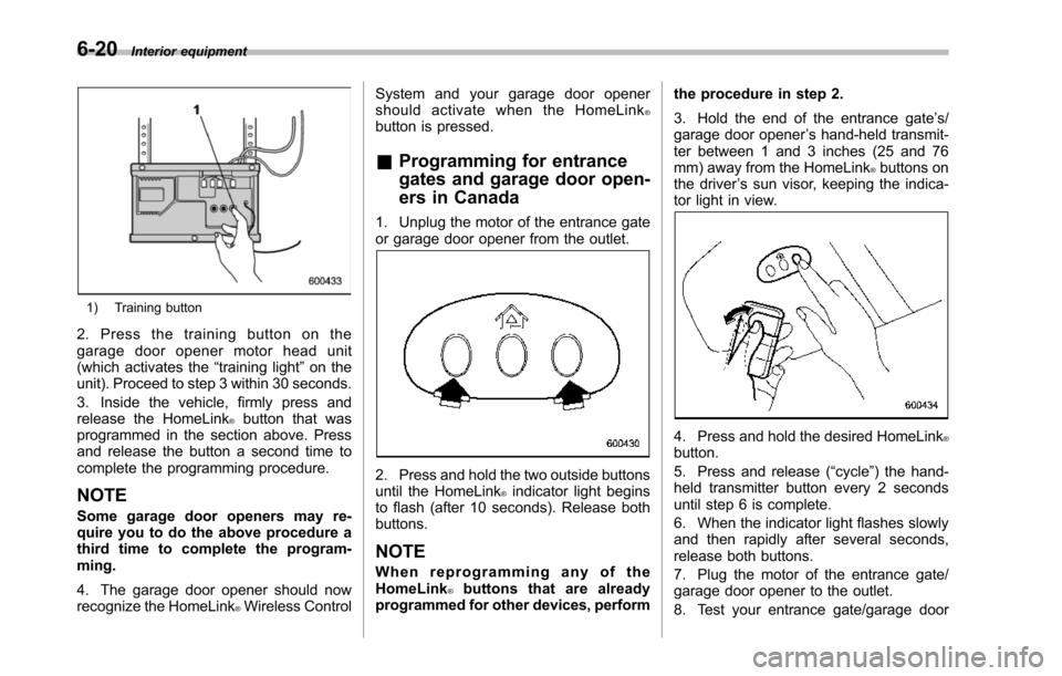SUBARU TRIBECA 2014 1.G Owners Manual 6-20Interior equipment
1) Training button
2. Press the training button on thegarage door opener motor head unit(which activates the“training light”on theunit). Proceed to step 3 within 30 seconds.