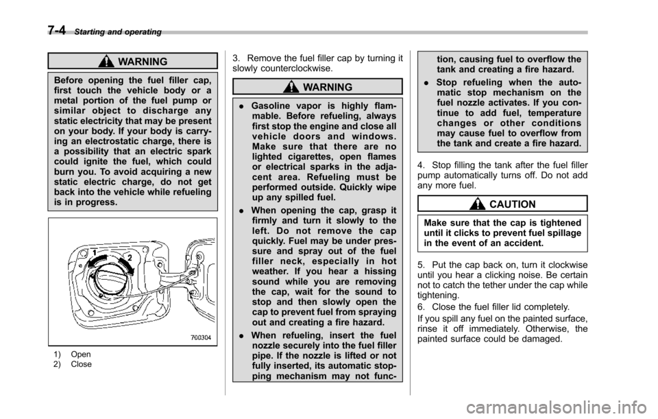 SUBARU TRIBECA 2014 1.G Owners Manual 7-4Starting and operating
WARNING
Before opening the fuel filler cap,first touch the vehicle body or ametal portion of the fuel pump orsimilar object to discharge anystatic electricity that may be pre SUBARU TRIBECA 2014 1.G Owners Manual 7-4Starting and operating
WARNING
Before opening the fuel filler cap,first touch the vehicle body or ametal portion of the fuel pump orsimilar object to discharge anystatic electricity that may be pre