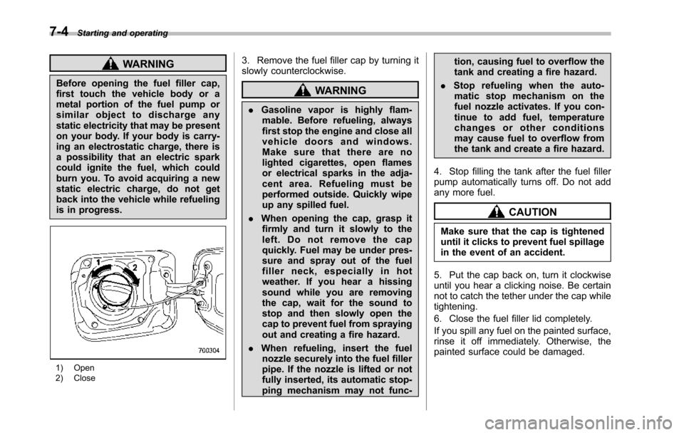 SUBARU TRIBECA 2014 1.G Owners Guide 7-4Starting and operating
WARNING
Before opening the fuel filler cap,first touch the vehicle body or ametal portion of the fuel pump orsimilar object to discharge anystatic electricity that may be pre