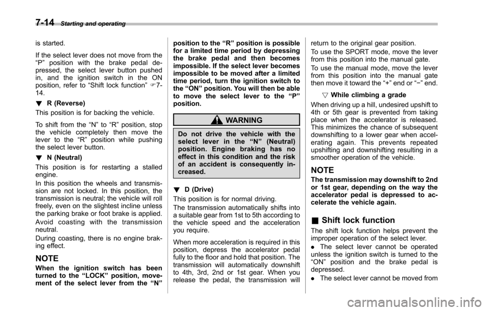 SUBARU TRIBECA 2014 1.G Owners Manual 7-14Starting and operating
is started.
If the select lever does not move from the“P”position with the brake pedal de-pressed, the select lever button pushedin, and the ignition switch in the ONpos