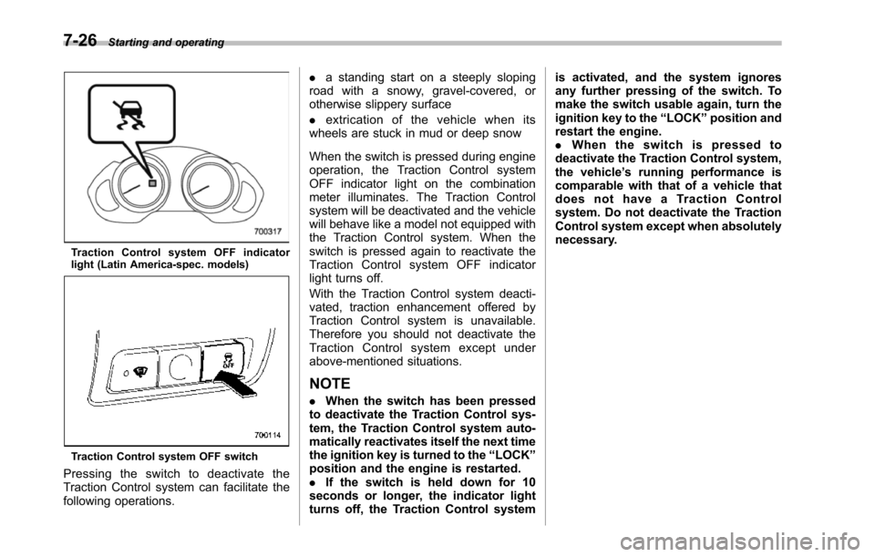 SUBARU TRIBECA 2014 1.G Owners Manual 7-26Starting and operating
Tr a c t i o n C on t r o l s y s t e m O F F i nd i c a t o rlight (Latin America-spec. models)
Traction Control system OFF switch
Pressing the switch to deactivate theTrac