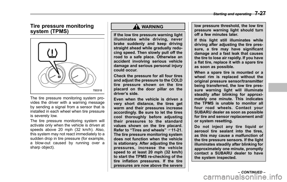 SUBARU TRIBECA 2014 1.G Owners Manual Tire pressure monitoring
system (TPMS)
The tire pressure monitoring system pro-vides the driver with a warning messageby sending a signal from a sensor that isinstalled in each wheel when tire pressur