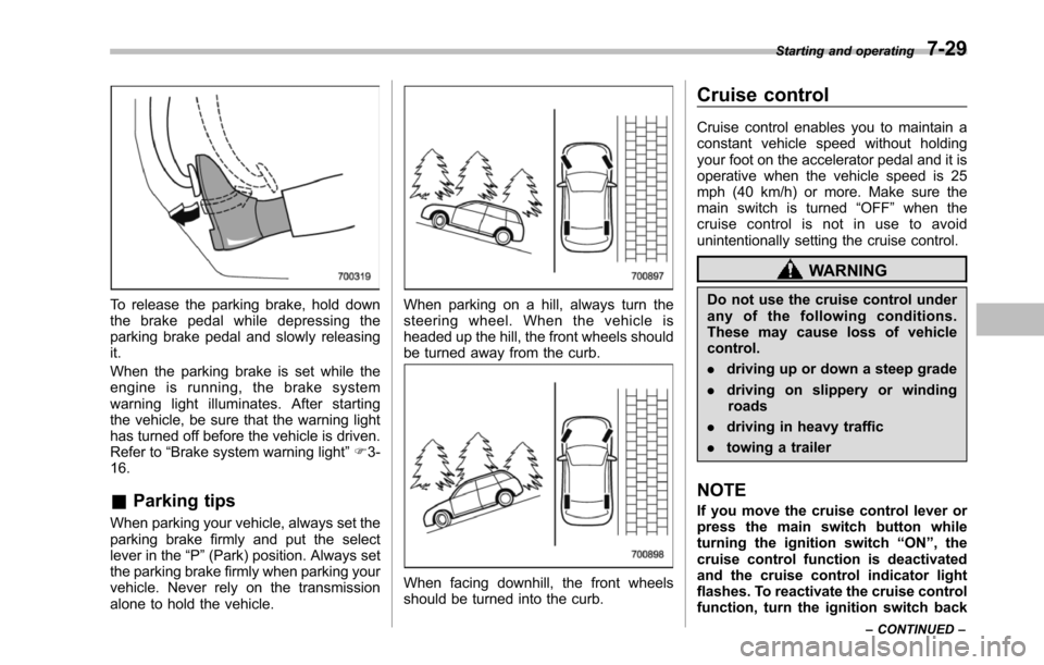 SUBARU TRIBECA 2014 1.G Owners Manual To release the parking brake, hold downthe brake pedal while depressing theparkingbrake pedal and slowly releasingit.
When the parking brake is set while theengine is running, the brake systemwarning 