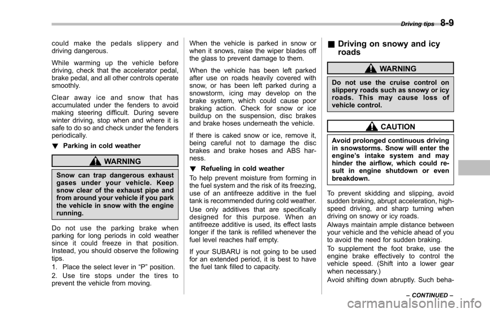 SUBARU TRIBECA 2014 1.G Owners Manual could make the pedals slippery anddriving dangerous.
While warming up the vehicle beforedriving, check that the accelerator pedal,brake pedal, and all other controls operatesmoothly.
Clear away ice an