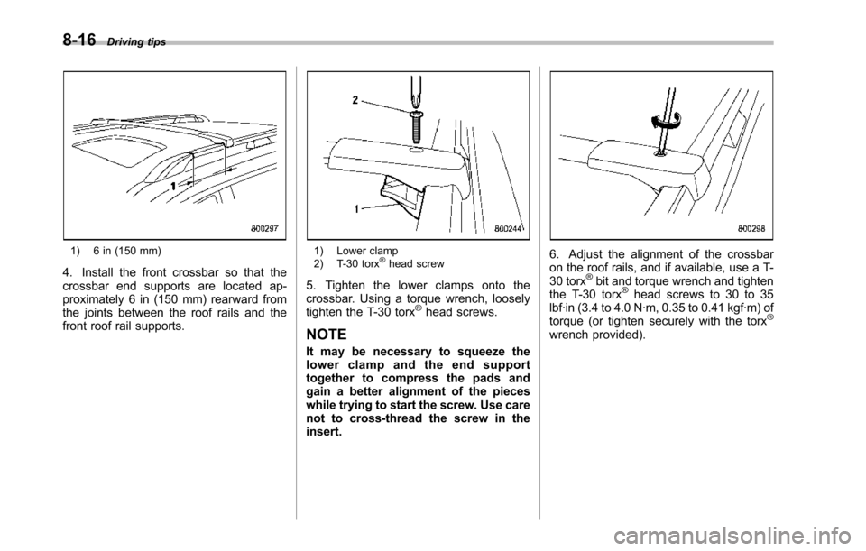 SUBARU TRIBECA 2014 1.G Owners Manual 8-16Driving tips
1) 6 in (150 mm)
4. Install the front crossbar so that thecrossbar end supports are located ap-proximately 6 in (150 mm) rearward fromthe joints between the roof rails and thefront ro