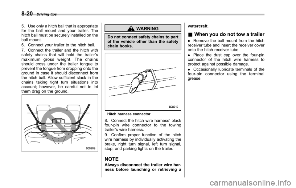 SUBARU TRIBECA 2014 1.G Owners Manual 8-20Driving tips
5. Use only a hitch ball that is appropriatefor the ball mount and your trailer. Thehitch ball must be securely installed on theball mount.
6. Connect your trailer to the hitch ball.
