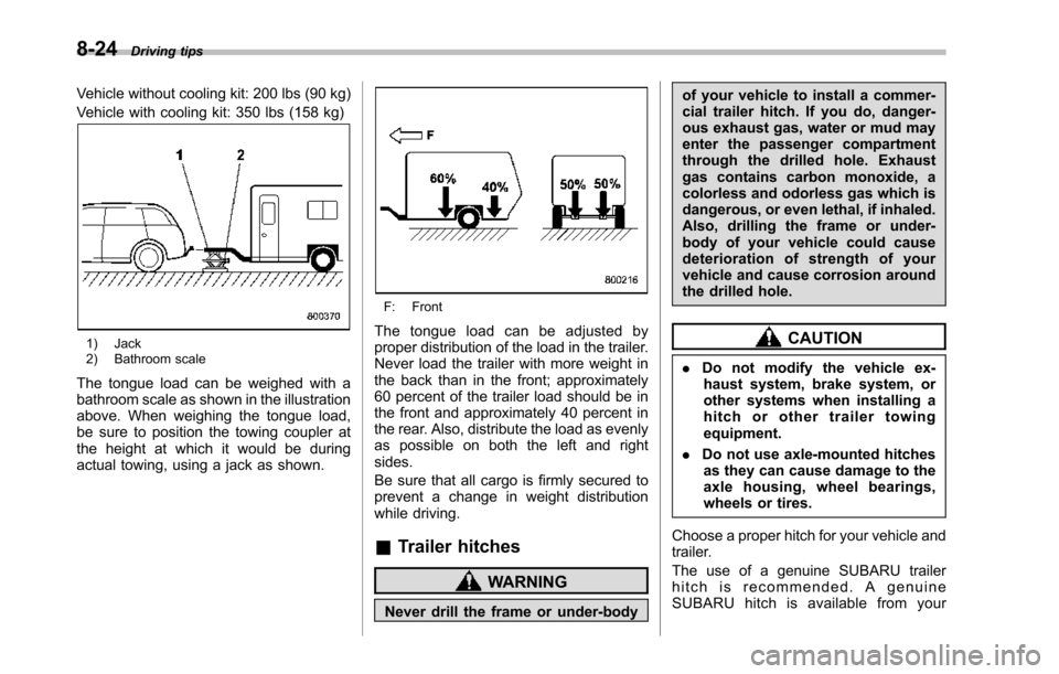 SUBARU TRIBECA 2014 1.G Owners Manual 8-24Driving tips
Vehicle without cooling kit: 200 lbs (90 kg)
Vehicle with cooling kit: 350 lbs (158 kg)
1) Jack2) Bathroom scale
The tongue load can be weighed with abathroomscale as shown in the ill