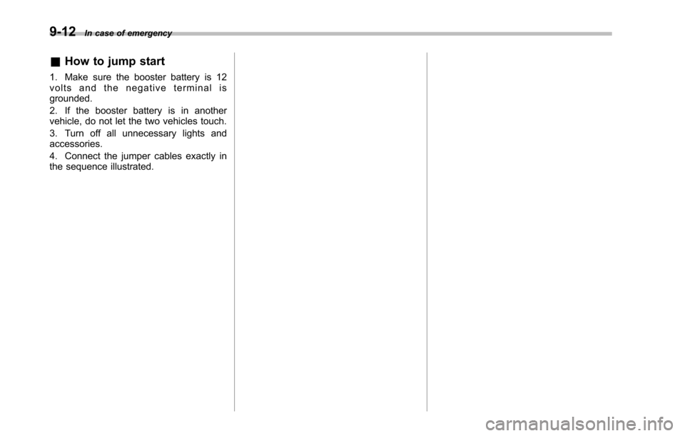 SUBARU TRIBECA 2014 1.G Owners Manual 9-12In case of emergency
&How to jump start
1. Make sure the booster battery is 12volts and the negative terminal isgrounded.
2. If the booster battery is in anothervehicle, do not let the two vehicle SUBARU TRIBECA 2014 1.G Owners Manual 9-12In case of emergency
&How to jump start
1. Make sure the booster battery is 12volts and the negative terminal isgrounded.
2. If the booster battery is in anothervehicle, do not let the two vehicle
