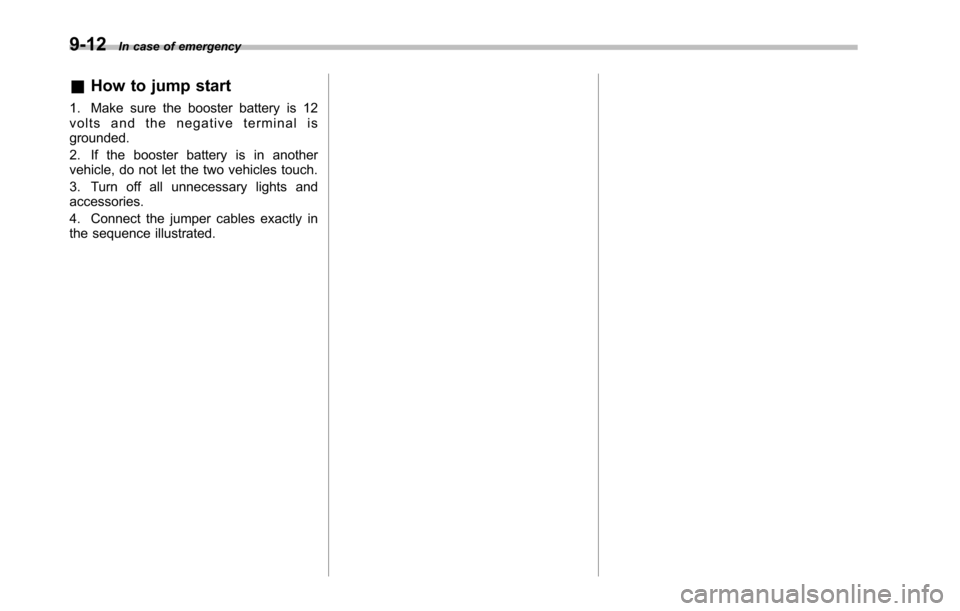 SUBARU TRIBECA 2014 1.G Owners Manual 9-12In case of emergency
&How to jump start
1. Make sure the booster battery is 12volts and the negative terminal isgrounded.
2. If the booster battery is in anothervehicle, do not let the two vehicle