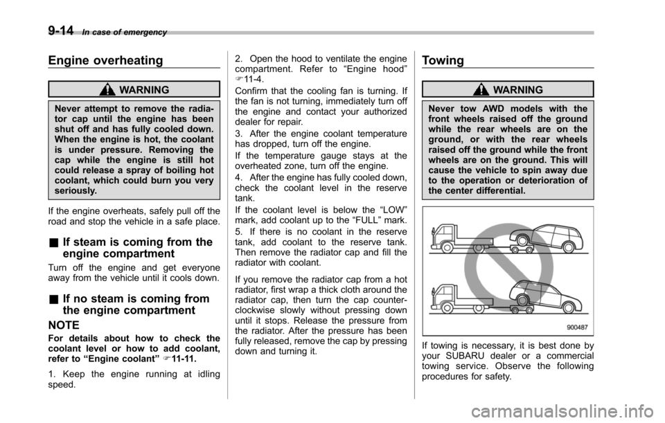 SUBARU TRIBECA 2014 1.G Owners Manual 9-14In case of emergency
Engine overheating
WARNING
Never attempt to remove the radia-tor cap until the engine has beenshut off and has fully cooled down.When theengine is hot, the coolantis under pre