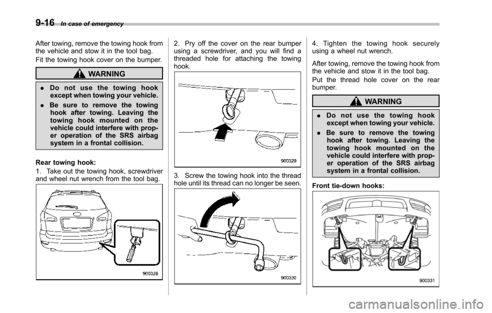 SUBARU TRIBECA 2014 1.G Owners Manual 9-16In case of emergency
After towing, remove the towing hook fromthe vehicle and stow it in the tool bag.
Fit the towing hook cover on the bumper.
WARNING
.Do not use the towing hookexcept when towin