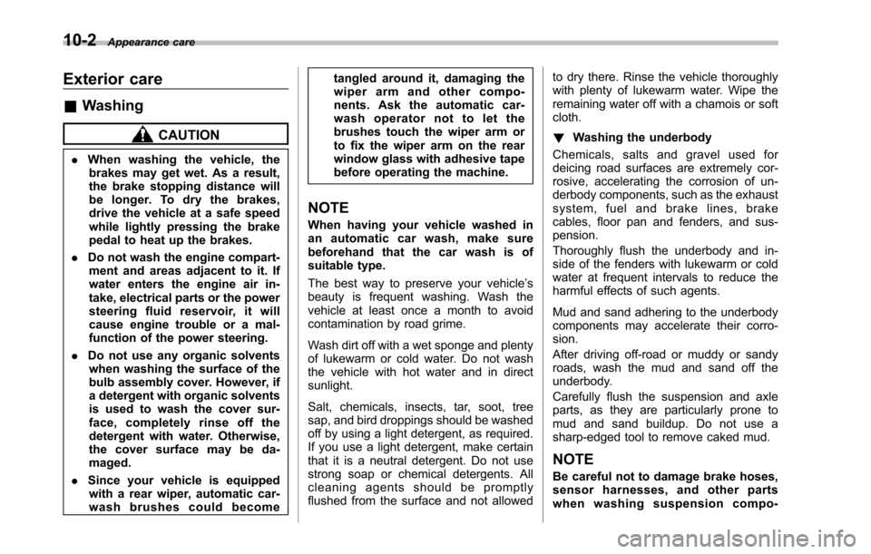 SUBARU TRIBECA 2014 1.G Owners Manual 10-2Appearance care
Exterior care
&Washing
CAUTION
.When washing the vehicle, thebrakes may get wet. As a result,the brake stopping distance willbe longer. To dry the brakes,drive the vehicle at a saf