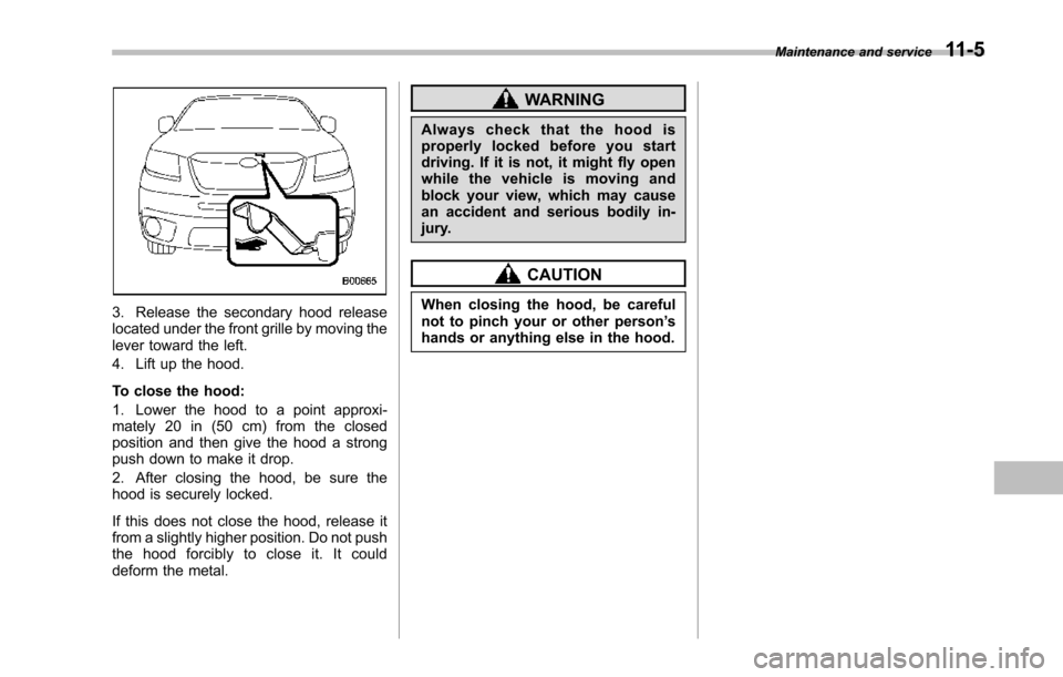 SUBARU TRIBECA 2014 1.G Owners Manual 3. Release the secondary hood releaselocated under the front grille by moving thelever toward the left.
4. Lift up the hood.
To close the hood:
1. Lower the hood to a point approxi-mately 20 in (50 cm