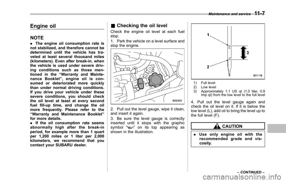 SUBARU TRIBECA 2014 1.G Owners Manual Engine oil
NOTE
.The engine oil consumption rate isnot stabilized, and therefore cannot bedetermined until the vehicle has tra-veled at least several thousand miles(kilometers). Even after break-in, w SUBARU TRIBECA 2014 1.G Owners Manual Engine oil
NOTE
.The engine oil consumption rate isnot stabilized, and therefore cannot bedetermined until the vehicle has tra-veled at least several thousand miles(kilometers). Even after break-in, w