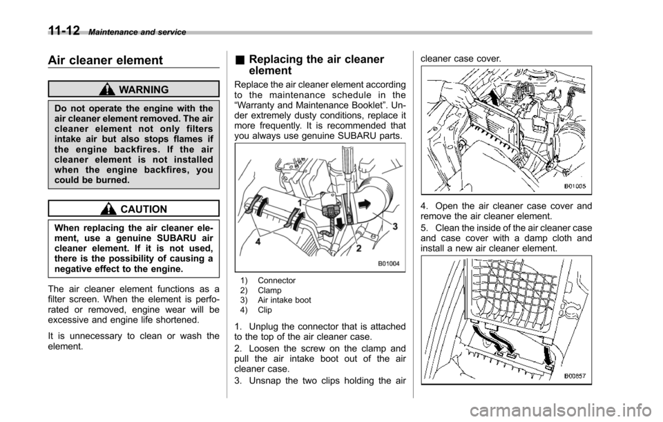 SUBARU TRIBECA 2014 1.G Owners Manual 11-12Maintenance and service
Air cleaner element
WARNING
Do not operate the engine with theair cleaner element removed. The aircleaner element not only filtersintake airbut also stops flames ifthe eng SUBARU TRIBECA 2014 1.G Owners Manual 11-12Maintenance and service
Air cleaner element
WARNING
Do not operate the engine with theair cleaner element removed. The aircleaner element not only filtersintake airbut also stops flames ifthe eng