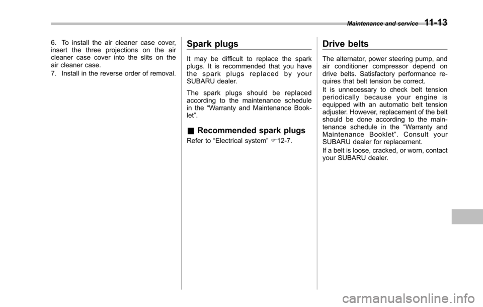 SUBARU TRIBECA 2014 1.G Owners Manual 6. To install the air cleaner case cover,insert the three projections on the aircleaner case cover into the slits on theair cleaner case.
7. Install in the reverse order of removal.
Spark plugs
It may