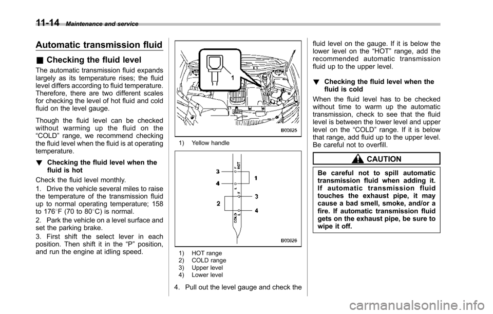 SUBARU TRIBECA 2014 1.G User Guide 11-14Maintenance and service
Automatic transmission fluid
&Checking the fluid level
The automatic transmission fluid expandslargely as its temperature rises; the fluidlevel differs according to fluid 