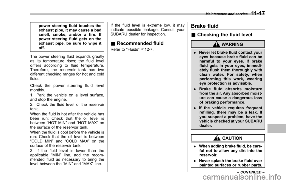 SUBARU TRIBECA 2014 1.G User Guide power steering fluid touches theexhaust pipe, it may cause a badsmell, smoke, and/or a fire. Ifpower steering fluid gets on theexhaust pipe, be sure to wipe itoff.
The power steering fluid expands gre