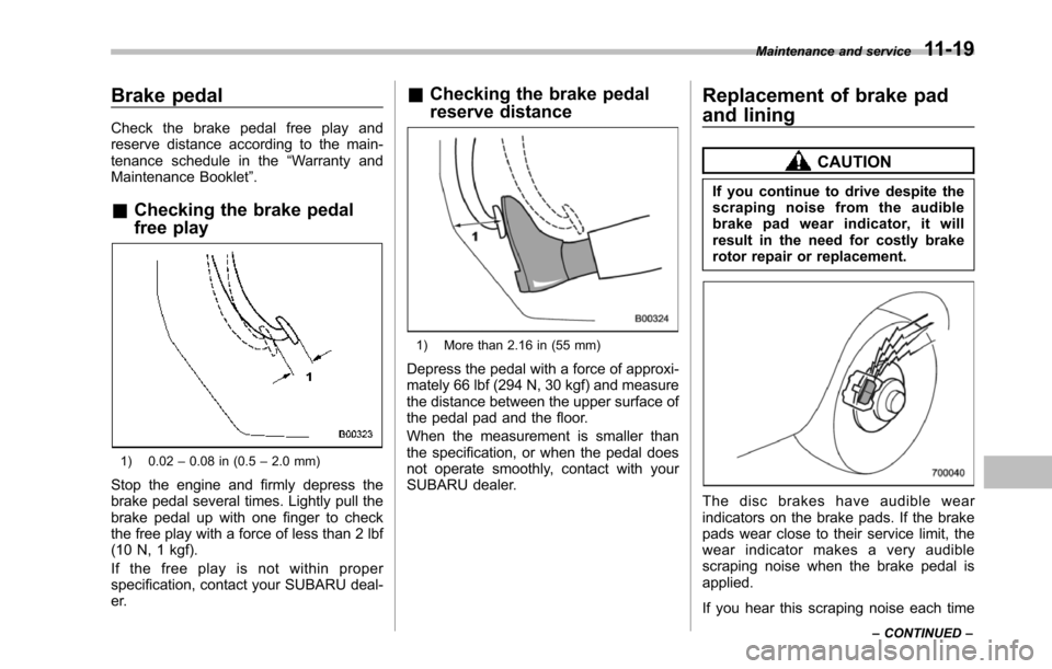 SUBARU TRIBECA 2014 1.G Owners Manual Brake pedal
Check the brake pedal free play andreserve distance according to the main-tenance schedule in the“Warranty andMaintenance Booklet”.
&Checking the brake pedal
free play
1) 0.02–0.08 i