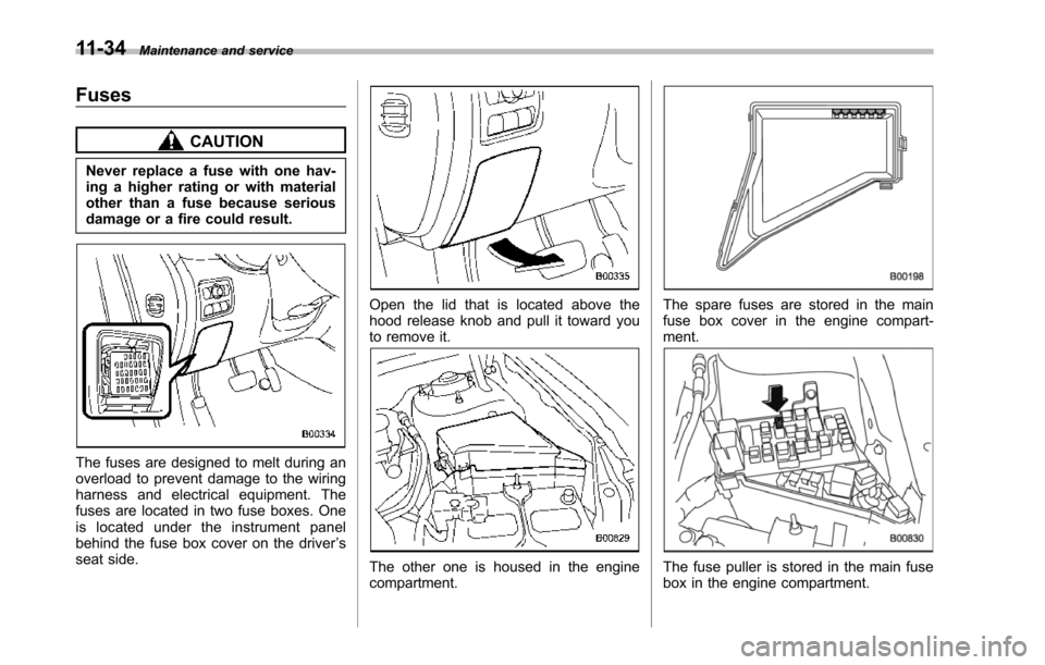 SUBARU TRIBECA 2014 1.G Owners Manual 11-34Maintenance and service
Fuses
CAUTION
Never replace a fuse with one hav-ing a higher rating or with materialother than a fuse because seriousdamage or a fire could result.
The fuses are designed 