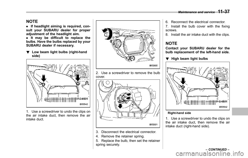 SUBARU TRIBECA 2014 1.G Owners Manual NOTE
.If headlight aiming is required, con-sult your SUBARU dealer for properadjustment of the headlight aim..It may be difficult to replace thebulbs. Have the bulbs replaced by yourSUBARU dealer if n