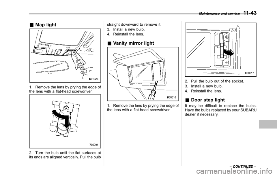 SUBARU TRIBECA 2014 1.G Owners Manual &Map light
1. Remove the lens by prying the edge ofthe lens with a flat-head screwdriver.
2. Turn the bulb until the flat surfaces atits ends are aligned vertically. Pull the bulb
straight downward to