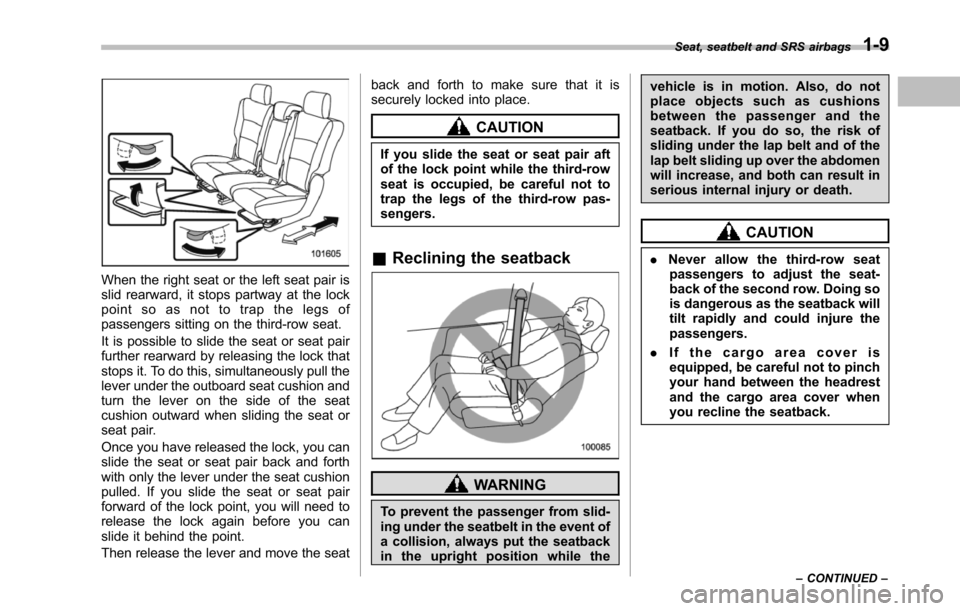 SUBARU TRIBECA 2014 1.G Owners Guide When the right seat or the left seat pair isslid rearward, it stops partway at the lockpoint so as not to trap the legs ofpassengers sitting on the third-row seat.
It is possible to slide the seat or 