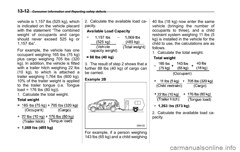 SUBARU TRIBECA 2014 1.G Owners Manual 13-12Consumer information and Reporting safety defects
vehicle is 1,157 lbs (525 kg), which
is indicated on the vehicle placard
with the statement“The combined
weight of occupants and cargo
should n