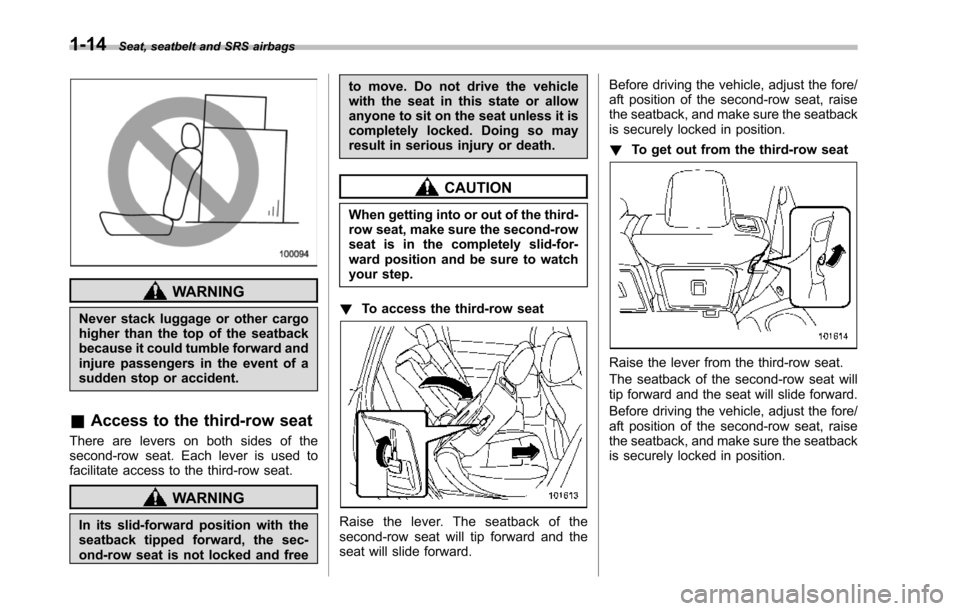 SUBARU TRIBECA 2014 1.G Service Manual 1-14Seat, seatbelt and SRS airbags
WARNING
Never stack luggage or other cargohigher than the top of the seatbackbecause it could tumble forward andinjure passengers in the event of asudden stop or acc