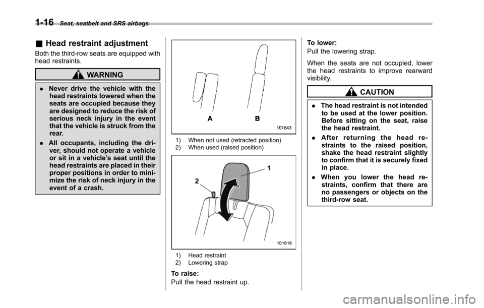 SUBARU TRIBECA 2014 1.G Service Manual 1-16Seat, seatbelt and SRS airbags
&Head restraint adjustment
Both the third-row seats are equipped withhead restraints.
WARNING
.Never drive the vehicle with thehead restraints lowered when theseats 