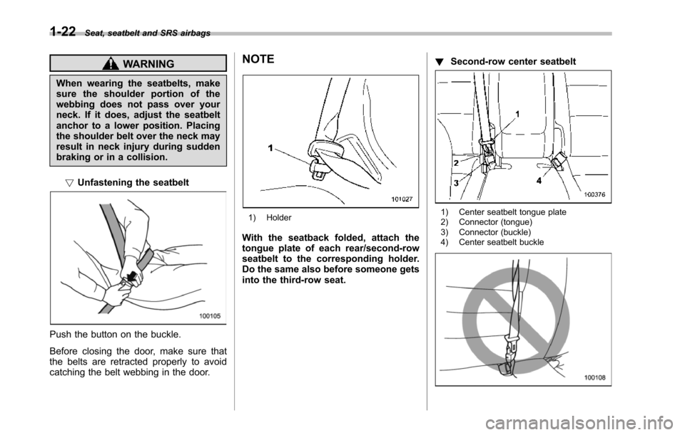 SUBARU TRIBECA 2014 1.G Owners Manual 1-22Seat, seatbelt and SRS airbags
WARNING
When wearing the seatbelts, makesure the shoulder portion of thewebbing does not pass over yourneck. If it does, adjust the seatbeltanchor to a lower positio