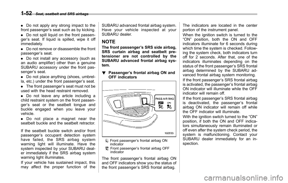 SUBARU TRIBECA 2014 1.G Owners Manual 1-52Seat, seatbelt and SRS airbags
.Do not apply any strong impact to thefront passenger’s seat such as by kicking.
.Do not spill liquid on the front passen-ger’s seat. If liquid is spilled, wipe 