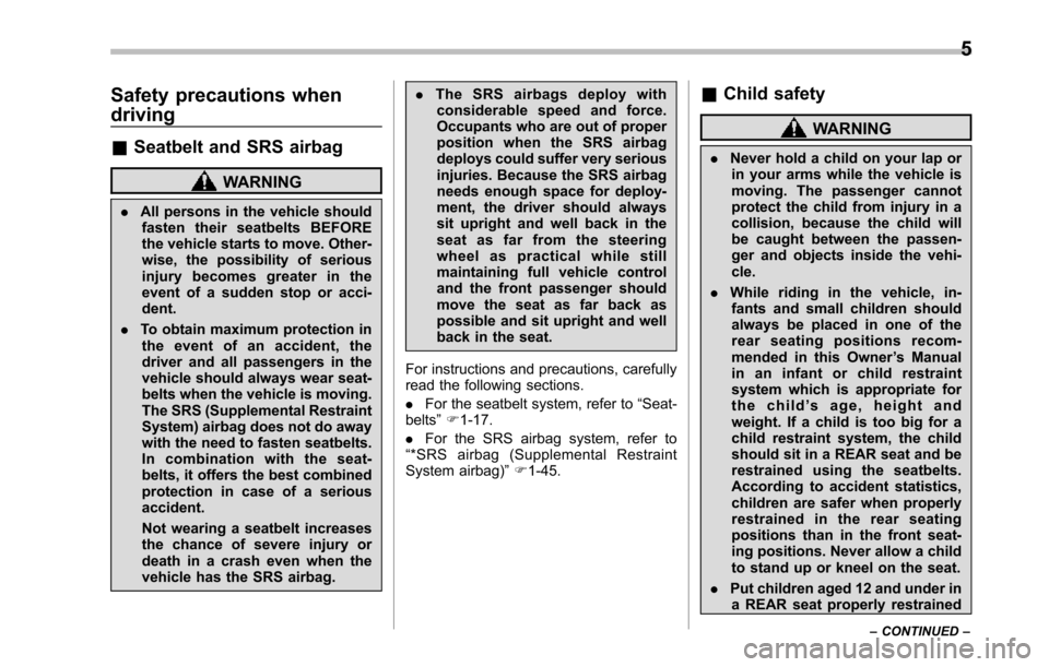 SUBARU TRIBECA 2014 1.G Owners Manual Safety precautions when
driving
&Seatbelt and SRS airbag
WARNING
.All persons in the vehicle shouldfasten their seatbelts BEFOREthe vehicle starts to move. Other-wise, the possibility of seriousinjury