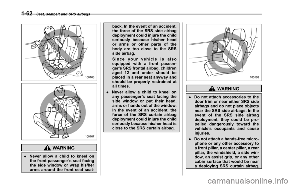 SUBARU TRIBECA 2014 1.G Owners Manual 1-62Seat, seatbelt and SRS airbags
WARNING
.Never allow a child to kneel onthe front passenger’s seat facingthe side window or wrap his/herarms around the front seat seat-
back. In the event of an a