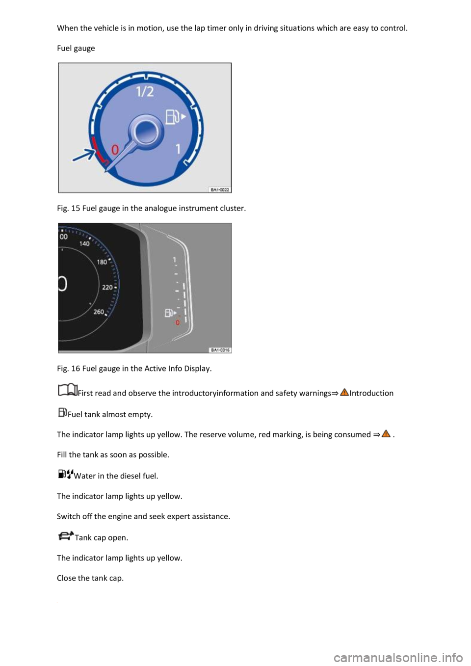 VOLKSWAGEN T-ROC 2021  Owner´s Manual When the vehicle is in motion, use the lap timer only in driving situations which are easy to control. 
Fuel gauge 
 
Fig. 15 Fuel gauge in the analogue instrument cluster. 
 
Fig. 16 Fuel gauge in th