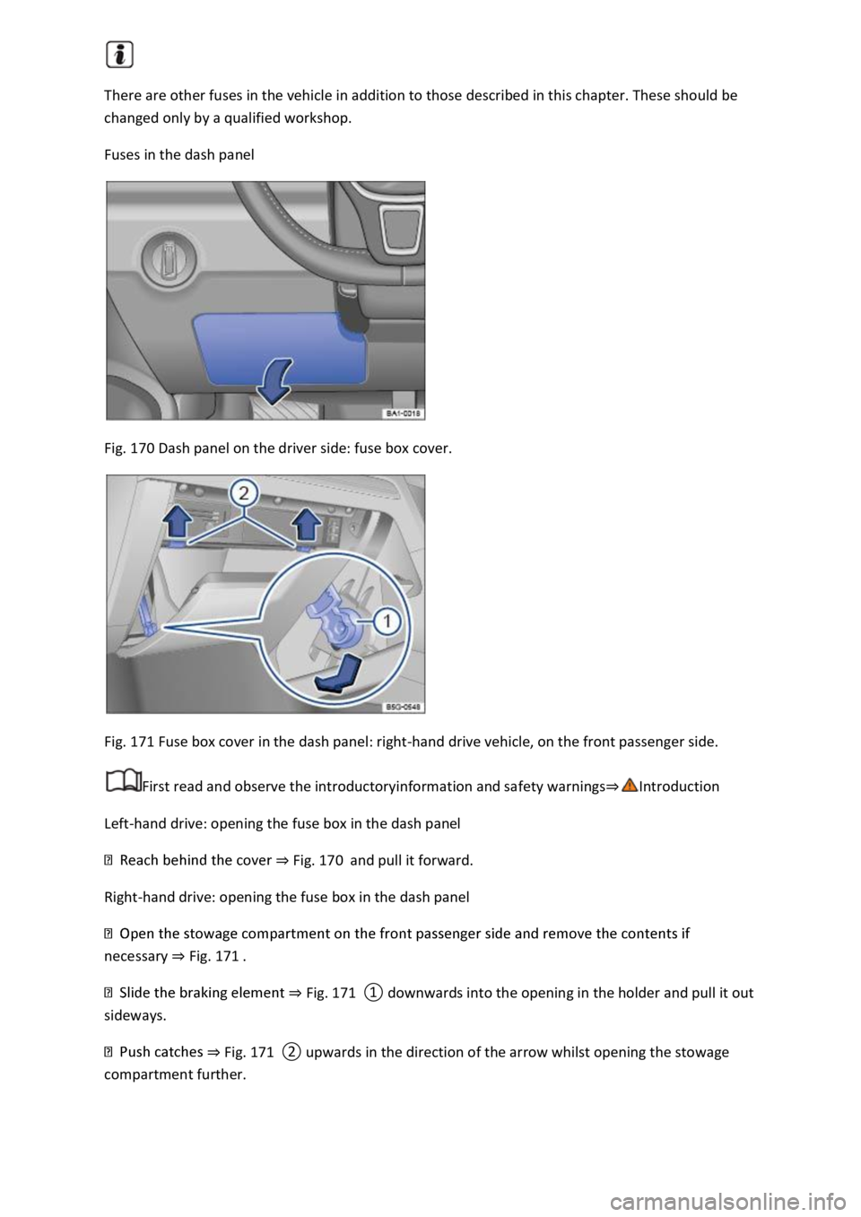 VOLKSWAGEN T-ROC 2021  Owner´s Manual  
There are other fuses in the vehicle in addition to those described in this chapter. These should be 
changed only by a qualified workshop. 
Fuses in the dash panel 
 
Fig. 170 Dash panel on the dri