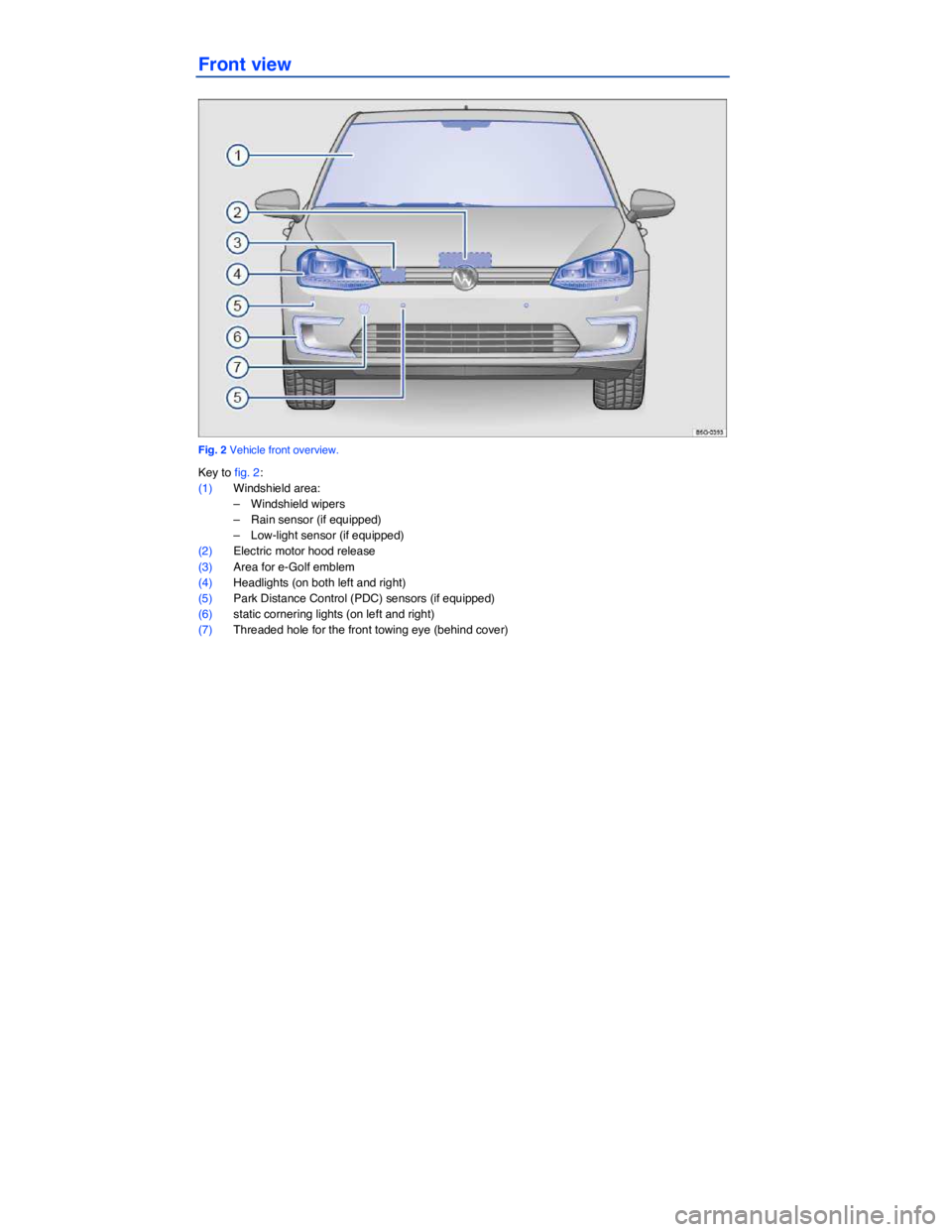 VOLKSWAGEN E-GOLF 2019  Owners Manual  
Front view 
 
Fig. 2 Vehicle front overview. 
Key to fig. 2: 
(1) Windshield area: 
–  Windshield wipers  
–  Rain sensor (if equipped)  
–  Low-light sensor (if equipped)  
(2) Electric motor