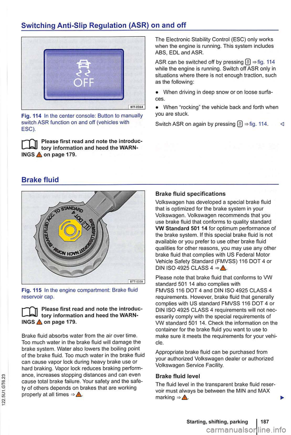 VOLKSWAGEN GOLF MK6 2012  Owners Manual Switching 
Fig. 114 
on page 179. 
Brake fluid 
Fig. 11 5 
on pag e 179. 
Brake  fluid 
absorbs water from the air over time. 
To o much water in the brake  fluid will damage the brake system. Water a