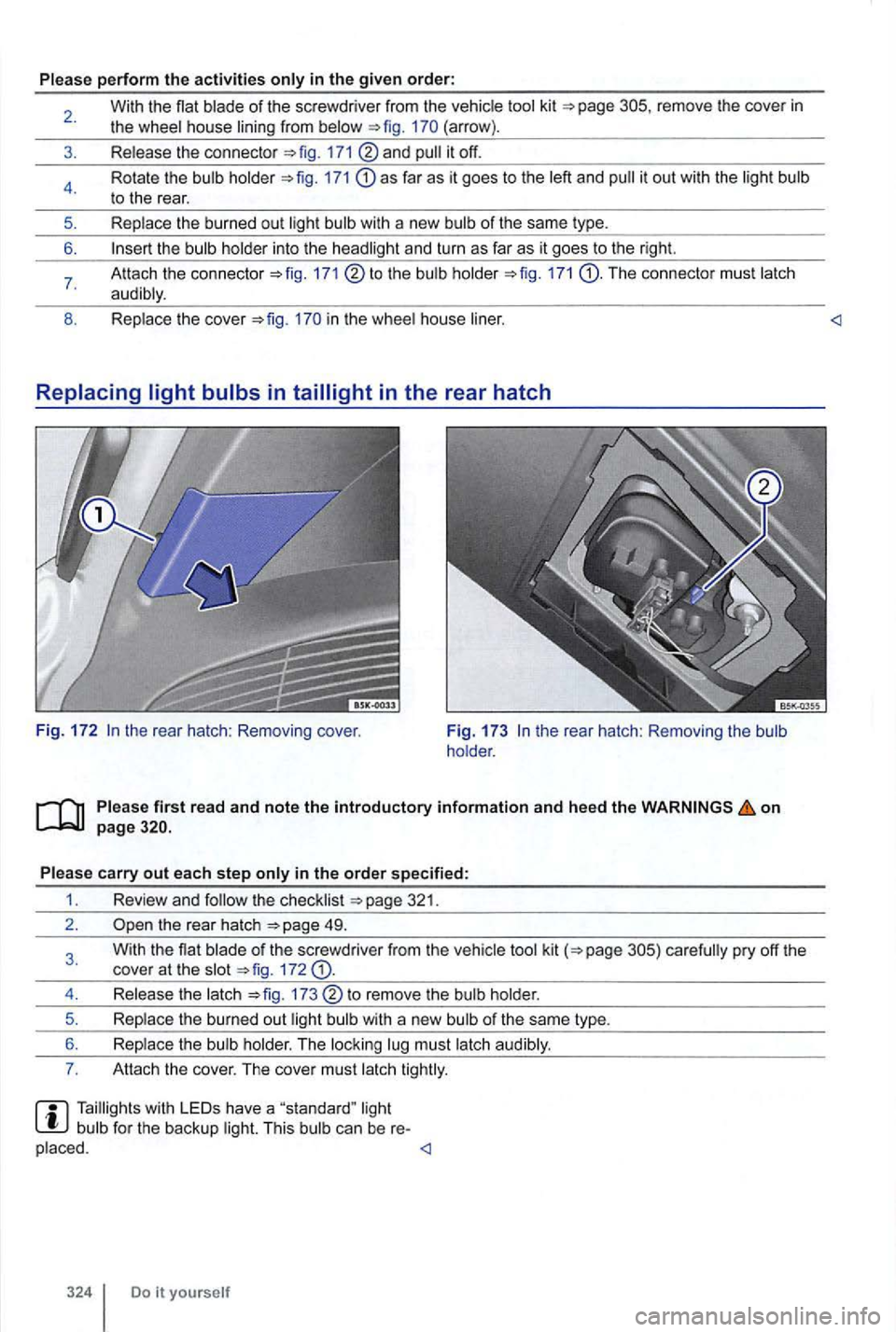 VOLKSWAGEN GOLF 2009  Owners Manual Please perform the activities 
remove the cove r in the wheel  house  lining from (arrow) . 
Release  the connecto r 
and 
171 as far as  it goes to the  left and 
the  bulb  holder into  the headligh