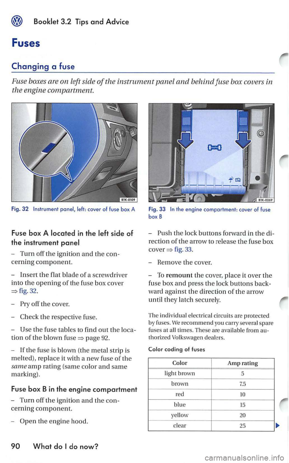 VOLKSWAGEN GOLF 2008  Owners Manual left side of the  instrument panel and behind fu se  box  covers in 
the  engine 
compa rtment. 
Fig. 32 
- Turn  off the igni tion  and the con­
cerning component. 
-
Insert the flat blade of a scre