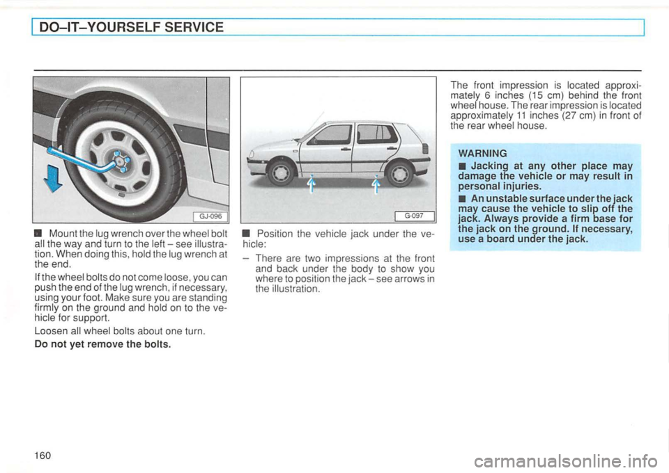 VOLKSWAGEN GOLF 1994  Owners Manual the way  and turn  to the left-see 
wheel  bolts about  one turn. 
Do 
not yet r e move th e bolt s. 
Position  the vehicle  jack under  the ve­
hicle: 
There  are two  impressions  at the  front 
an