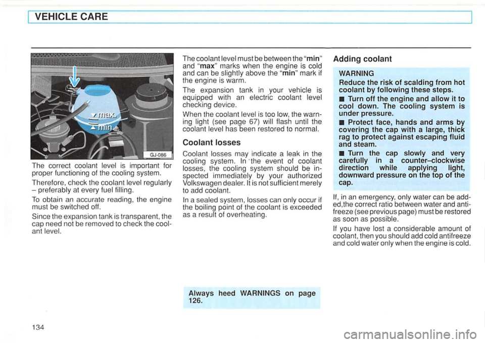 VOLKSWAGEN GOLF 1992  Owners Manual ant level. 
134 
The coolant  level must  be between  the and marks when the engine  is cold 
and  can be slightly  above the mark if 
the  engine  is warm. 
The  expansion  tank in your  vehicle  is 