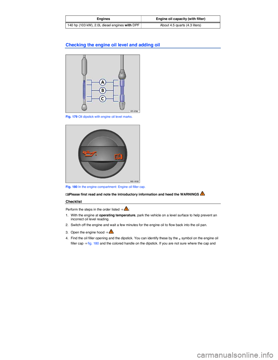 VOLKSWAGEN PASSAT 2012  Owners Manual  
Engines  Engine oil capacity (with filter) 
140 hp (103 kW), 2.0L diesel engines with DPFAbout 4.5 quarts (4.3 liters)  
Checking the engine oil level and adding oil 
 
Fig. 179 Oil dipstick with en