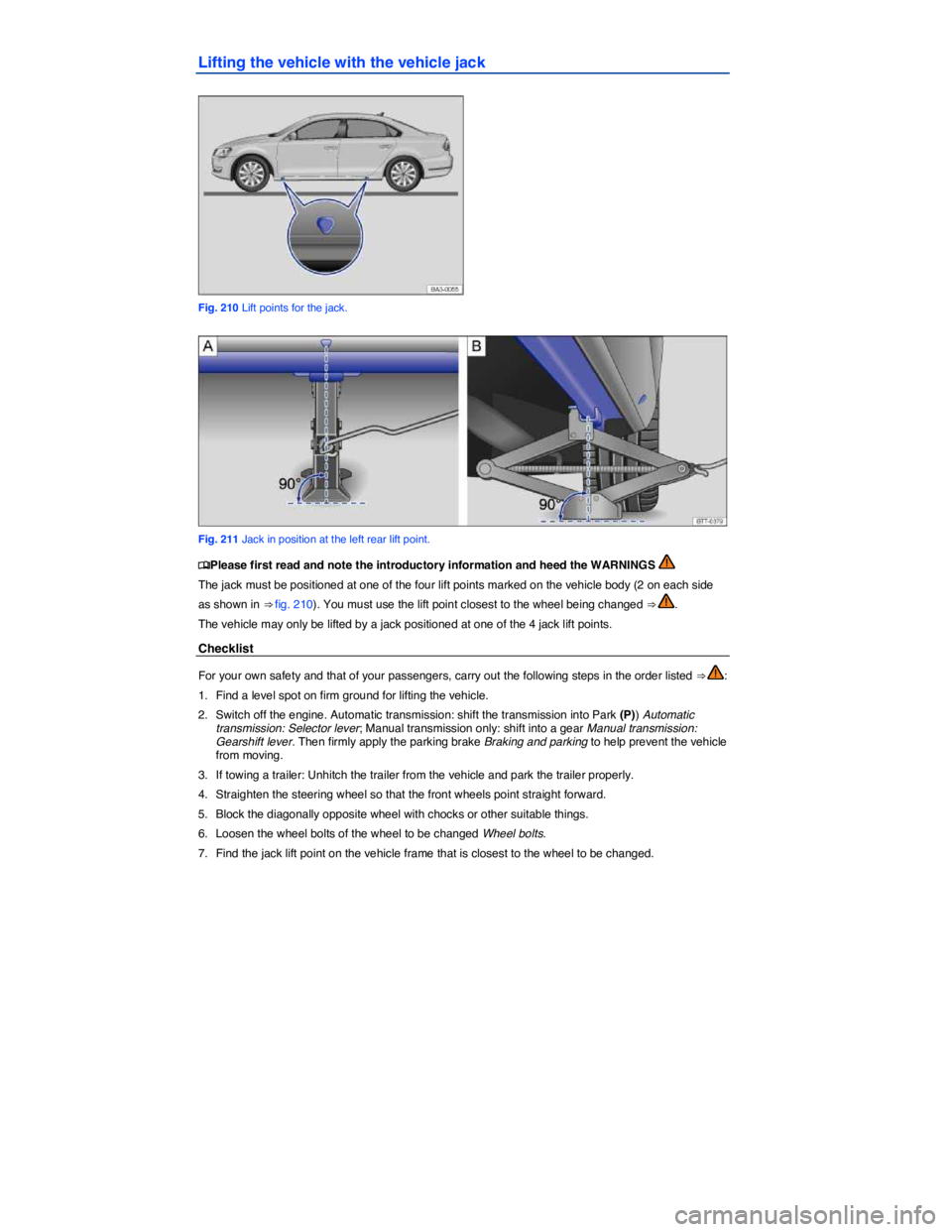 VOLKSWAGEN PASSAT 2012  Owners Manual  
Lifting the vehicle with the vehicle jack 
 
Fig. 210 Lift points for the jack. 
 
Fig. 211 Jack in position at the left rear lift point. 
�