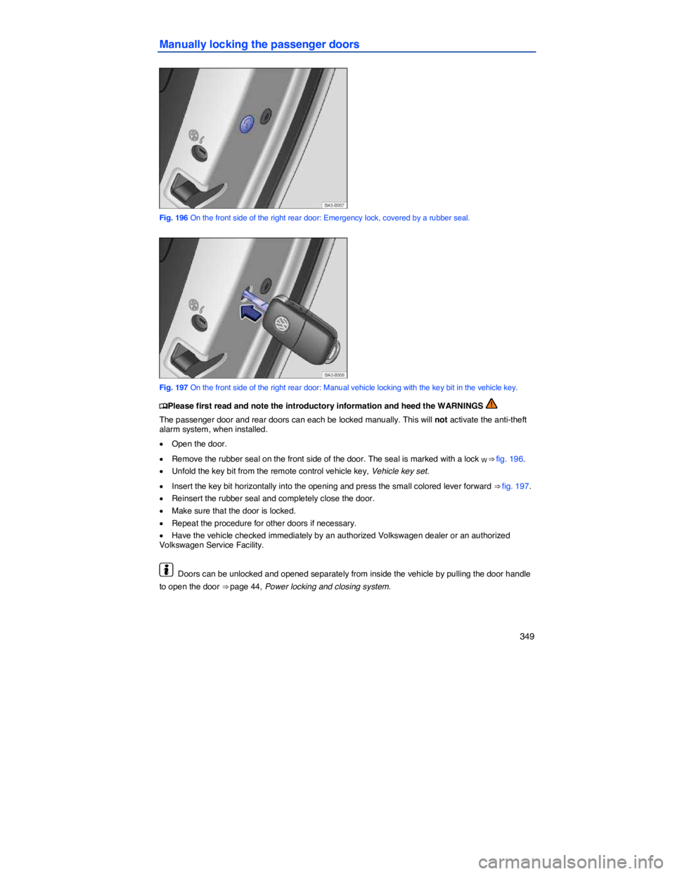 VOLKSWAGEN PASSAT 2011  Owners Manual    349 
Manually locking the passenger doors 
 
Fig. 196 On the front side of the right rear door: Emergency lock, covered by a rubber seal. 
 
Fig. 197 On the front side of the right rear door: Manua