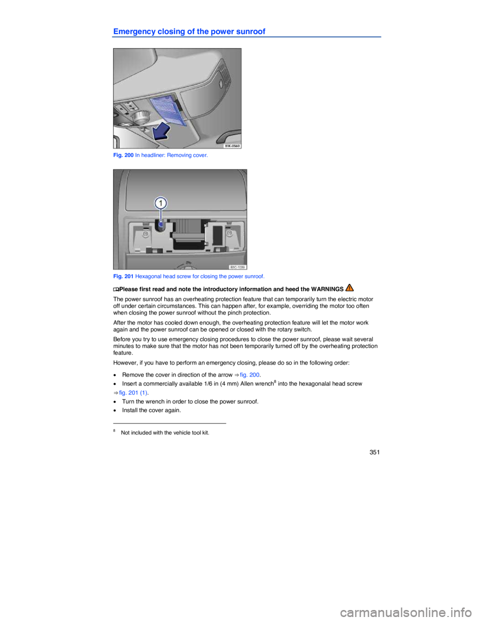 VOLKSWAGEN PASSAT 2011  Owners Manual    351 
Emergency closing of the power sunroof 
 
Fig. 200 In headliner: Removing cover. 
 
Fig. 201 Hexagonal head screw for closing the power sunroof. 
�